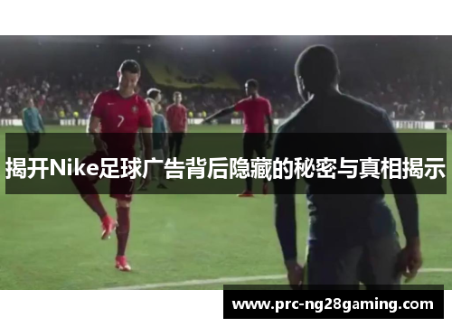 揭开Nike足球广告背后隐藏的秘密与真相揭示