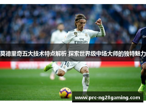 莫德里奇五大技术特点解析 探索世界级中场大师的独特魅力