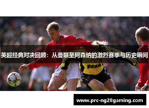 英超经典对决回顾：从曼联至阿森纳的激烈赛季与历史瞬间