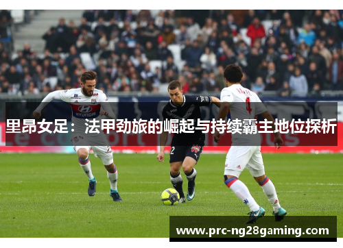 里昂女足:法甲劲旅的崛起与持续霸主地位探析 里昂女足:法甲劲旅的崛起与持续霸主地位探析