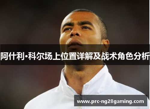 阿什利·科尔场上位置详解及战术角色分析 阿什利·科尔场上位置详解及战术角色分析