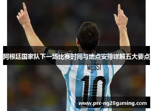 阿根廷国家队下一场比赛时间与地点安排详解五大要点