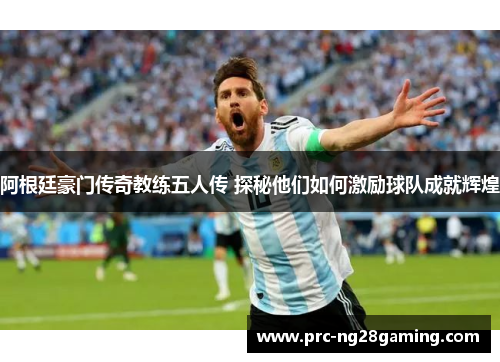 阿根廷豪门传奇教练五人传 探秘他们如何激励球队成就辉煌