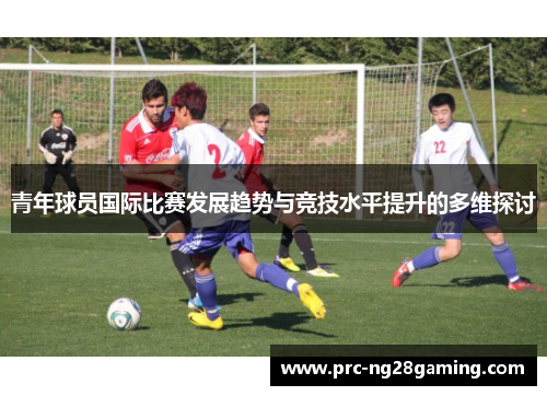 青年球员国际比赛发展趋势与竞技水平提升的多维探讨