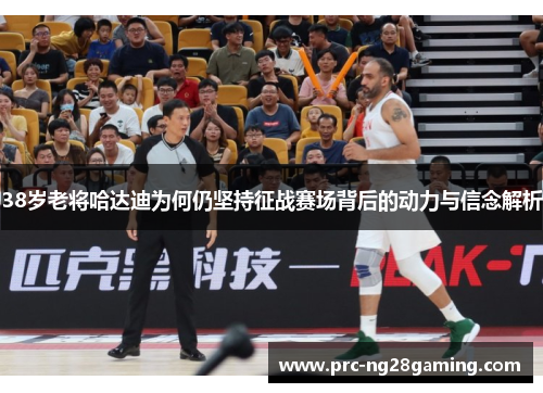38岁老将哈达迪为何仍坚持征战赛场背后的动力与信念解析 38岁老将哈达迪为何仍坚持征战赛场背后的动力与信念解析