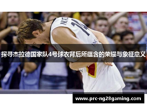探寻杰拉德国家队4号球衣背后所蕴含的荣耀与象征意义 探寻杰拉德国家队4号球衣背后所蕴含的荣耀与象征意义