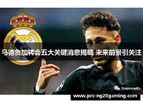 马德鲁加转会五大关键消息揭晓 未来前景引关注