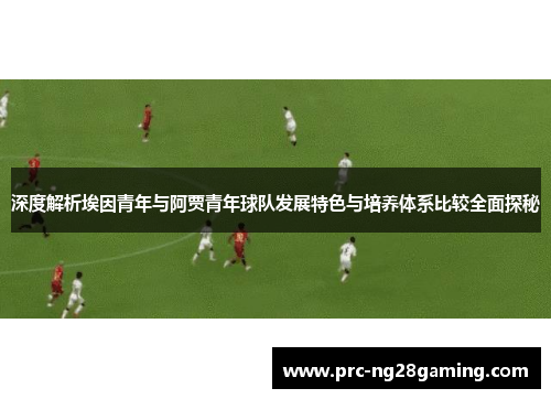 深度解析埃因青年与阿贾青年球队发展特色与培养体系比较全面探秘