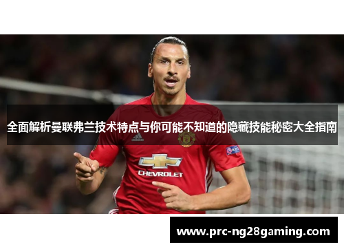 全面解析曼联弗兰技术特点与你可能不知道的隐藏技能秘密大全指南