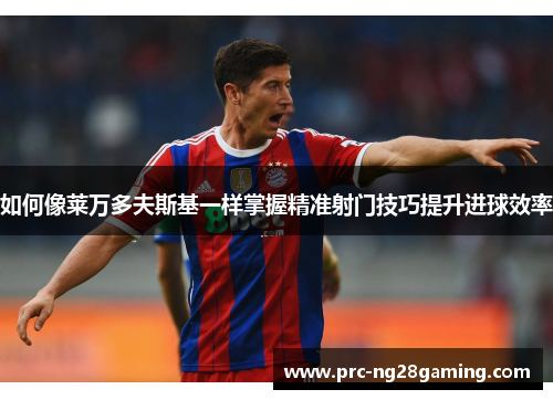 如何像莱万多夫斯基一样掌握精准射门技巧提升进球效率