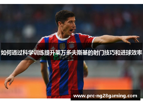 如何通过科学训练提升莱万多夫斯基的射门技巧和进球效率