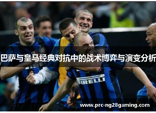 巴萨与皇马经典对抗中的战术博弈与演变分析