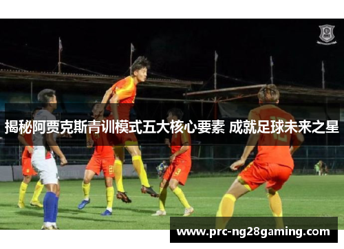 揭秘阿贾克斯青训模式五大核心要素 成就足球未来之星