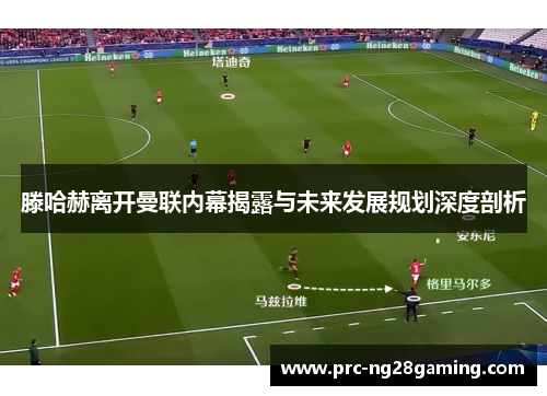 滕哈赫离开曼联内幕揭露与未来发展规划深度剖析
