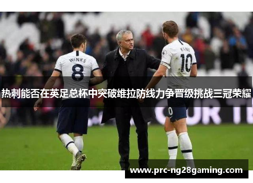 热刺能否在英足总杯中突破维拉防线力争晋级挑战三冠荣耀
