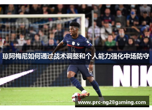 琼阿梅尼如何通过战术调整和个人能力强化中场防守