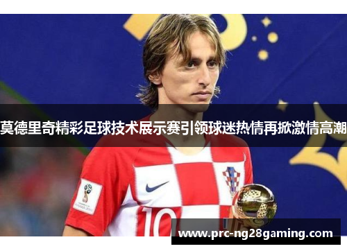 莫德里奇精彩足球技术展示赛引领球迷热情再掀激情高潮