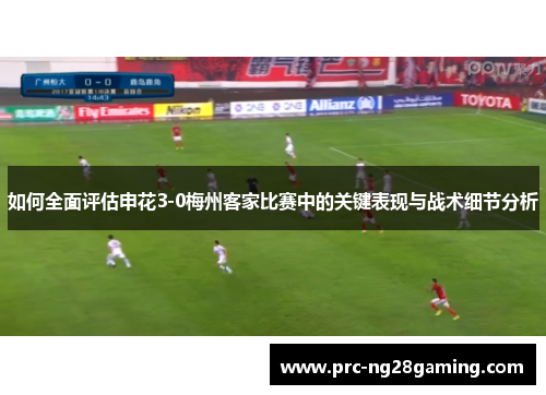 如何全面评估申花3-0梅州客家比赛中的关键表现与战术细节分析 如何全面评估申花3-0梅州客家比赛中的关键表现与战术细节分析
