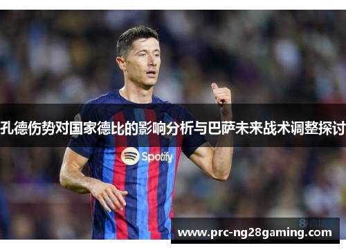 孔德伤势对国家德比的影响分析与巴萨未来战术调整探讨 孔德伤势对国家德比的影响分析与巴萨未来战术调整探讨