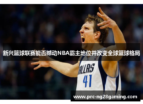新兴篮球联赛能否撼动NBA霸主地位并改变全球篮球格局