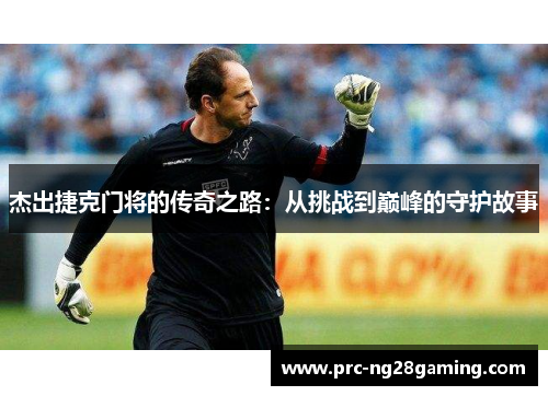 杰出捷克门将的传奇之路：从挑战到巅峰的守护故事