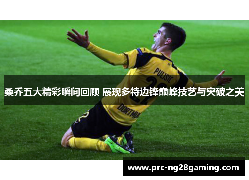 桑乔五大精彩瞬间回顾 展现多特边锋巅峰技艺与突破之美