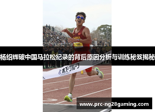 杨绍辉破中国马拉松纪录的背后原因分析与训练秘笈揭秘 杨绍辉破中国马拉松纪录的背后原因分析与训练秘笈揭秘