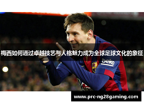 梅西如何通过卓越技艺与人格魅力成为全球足球文化的象征 梅西如何通过卓越技艺与人格魅力成为全球足球文化的象征