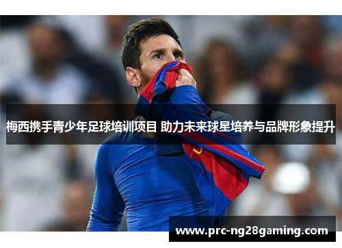 梅西携手青少年足球培训项目 助力未来球星培养与品牌形象提升 梅西携手青少年足球培训项目 助力未来球星培养与品牌形象提升