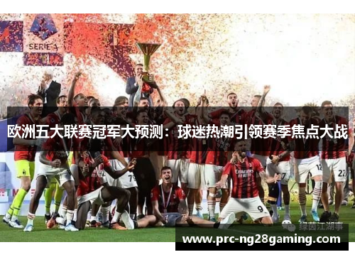 欧洲五大联赛冠军大预测：球迷热潮引领赛季焦点大战