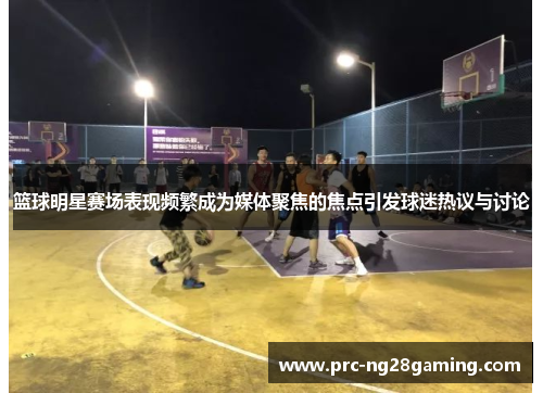 篮球明星赛场表现频繁成为媒体聚焦的焦点引发球迷热议与讨论 篮球明星赛场表现频繁成为媒体聚焦的焦点引发球迷热议与讨论