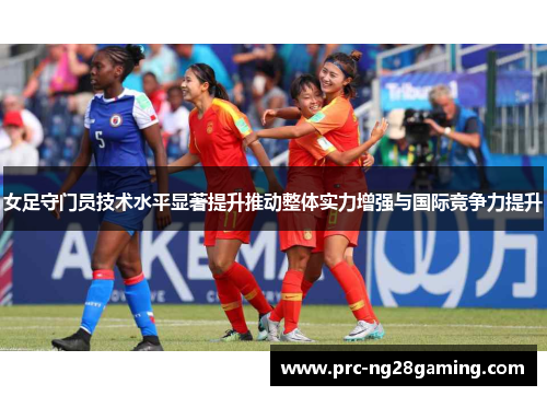 女足守门员技术水平显著提升推动整体实力增强与国际竞争力提升 女足守门员技术水平显著提升推动整体实力增强与国际竞争力提升