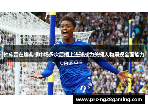 杜库雷在埃弗顿中场多次后插上进球成为关键人物展现全面能力 杜库雷在埃弗顿中场多次后插上进球成为关键人物展现全面能力