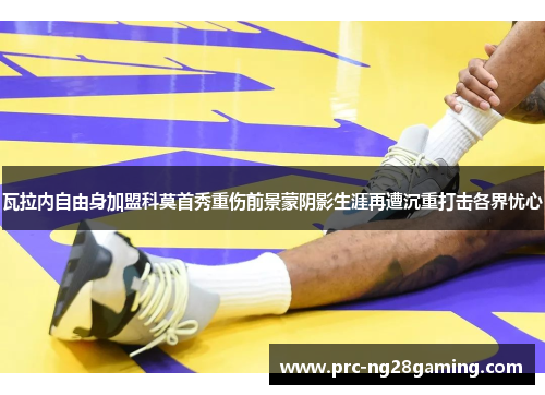 瓦拉内自由身加盟科莫首秀重伤前景蒙阴影生涯再遭沉重打击各界忧心