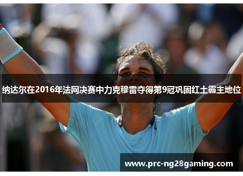 纳达尔在2016年法网决赛中力克穆雷夺得第9冠巩固红土霸主地位