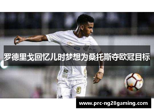罗德里戈回忆儿时梦想为桑托斯夺欧冠目标 罗德里戈回忆儿时梦想为桑托斯夺欧冠目标