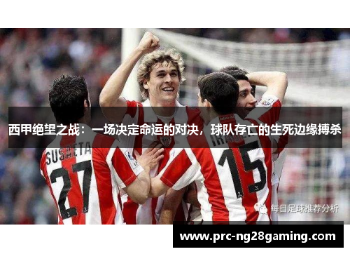 西甲绝望之战：一场决定命运的对决，球队存亡的生死边缘搏杀