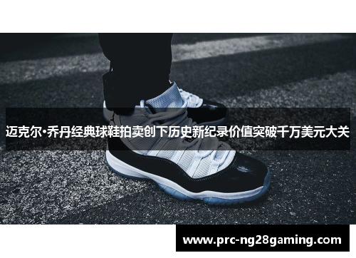 迈克尔·乔丹经典球鞋拍卖创下历史新纪录价值突破千万美元大关