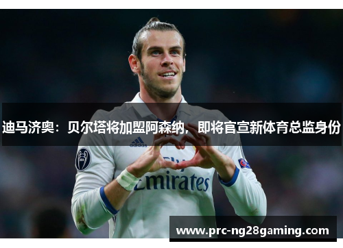 迪马济奥：贝尔塔将加盟阿森纳，即将官宣新体育总监身份