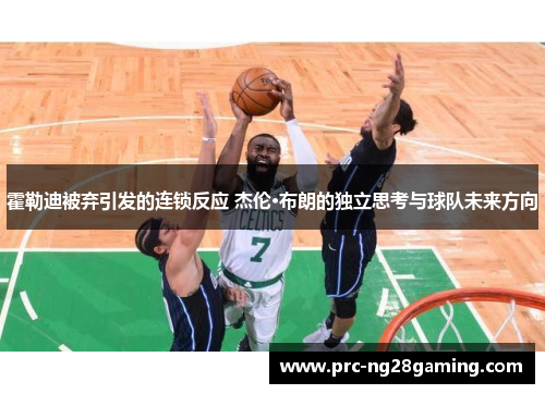 霍勒迪被弃引发的连锁反应 杰伦·布朗的独立思考与球队未来方向
