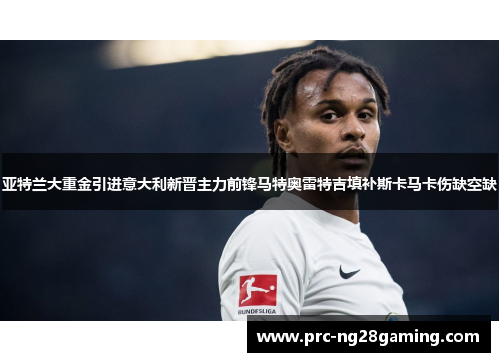 亚特兰大重金引进意大利新晋主力前锋马特奥雷特吉填补斯卡马卡伤缺空缺
