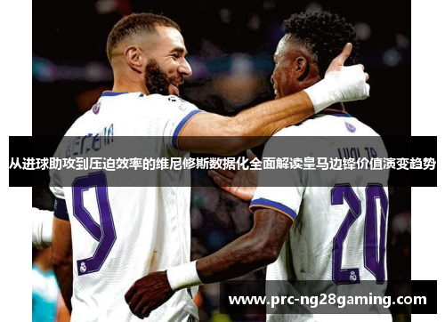 从进球助攻到压迫效率的维尼修斯数据化全面解读皇马边锋价值演变趋势