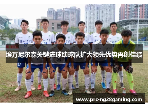 埃万尼尔森关键进球助球队扩大领先优势再创佳绩