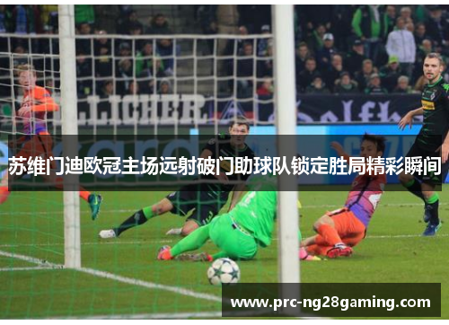 苏维门迪欧冠主场远射破门助球队锁定胜局精彩瞬间 苏维门迪欧冠主场远射破门助球队锁定胜局精彩瞬间